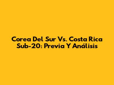 Corea Del Sur Vs. Costa Rica Sub-20: Previa Y Análisis