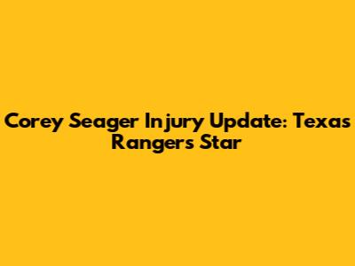 Corey Seager Injury Update: Texas Rangers' Star