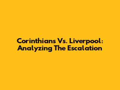 Corinthians Vs. Liverpool: Analyzing The Escalation