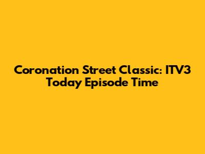 Coronation Street Classic: ITV3 Today Episode Time