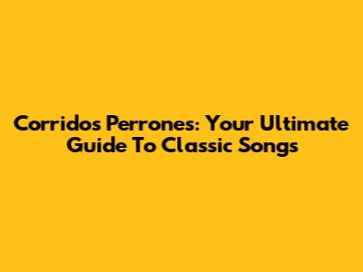 Corridos Perrones: Your Ultimate Guide To Classic Songs