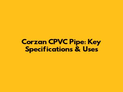 Corzan CPVC Pipe: Key Specifications & Uses