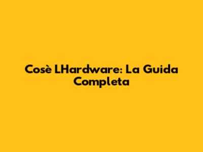 Cos'è L'Hardware: La Guida Completa