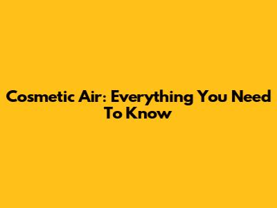 Cosmetic Air: Everything You Need To Know