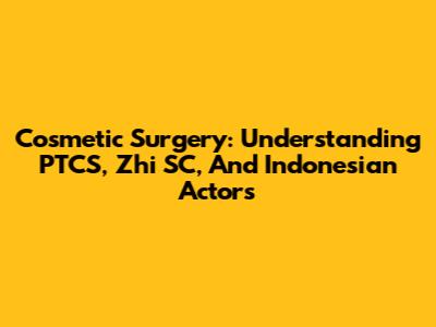 Cosmetic Surgery: Understanding PTCS, Zhi SC, And Indonesian Actors