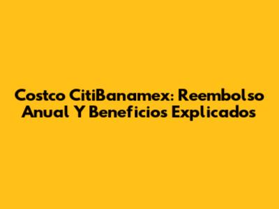 Costco CitiBanamex: Reembolso Anual Y Beneficios Explicados