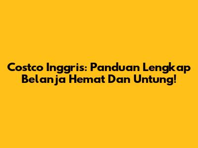Costco Inggris: Panduan Lengkap Belanja Hemat Dan Untung!