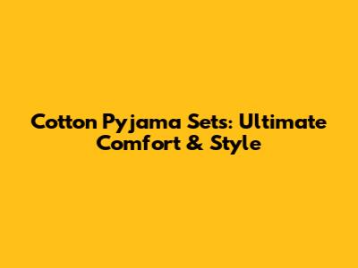 Cotton Pyjama Sets: Ultimate Comfort & Style