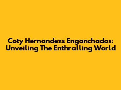 Coty Hernandez's Enganchados: Unveiling The Enthralling World