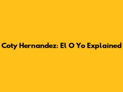 Coty Hernandez: El O Yo Explained