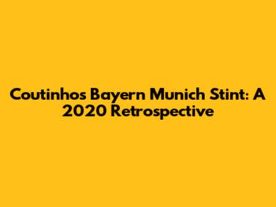 Coutinho's Bayern Munich Stint: A 2020 Retrospective