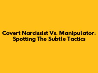Covert Narcissist Vs. Manipulator: Spotting The Subtle Tactics