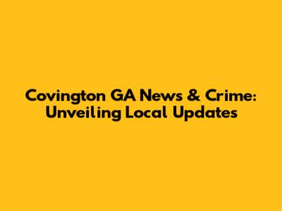 Covington GA News & Crime: Unveiling Local Updates