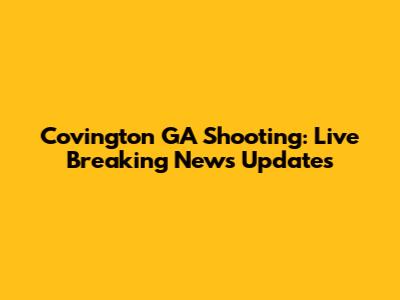 Covington GA Shooting: Live Breaking News Updates