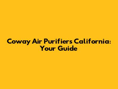 Coway Air Purifiers California: Your Guide