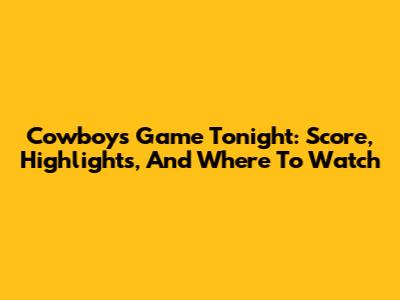 Cowboys Game Tonight: Score, Highlights, And Where To Watch