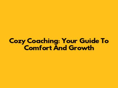 Cozy Coaching: Your Guide To Comfort And Growth