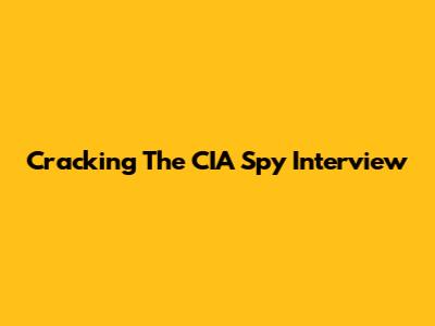 Cracking The CIA Spy Interview