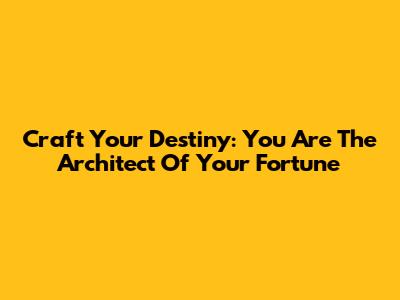Craft Your Destiny: You Are The Architect Of Your Fortune