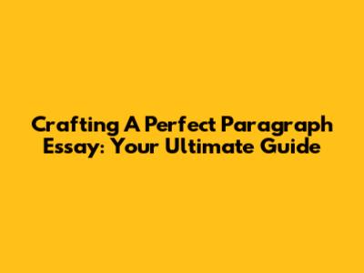 Crafting A Perfect Paragraph Essay: Your Ultimate Guide