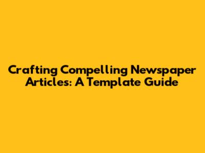Crafting Compelling Newspaper Articles: A Template Guide