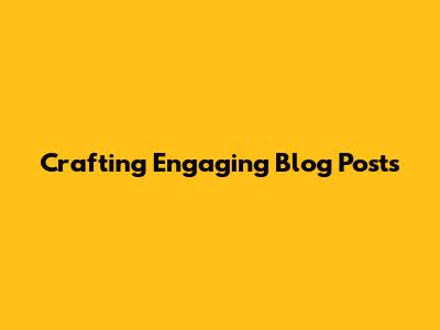 Crafting Engaging Blog Posts