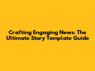 Crafting Engaging News: The Ultimate Story Template Guide