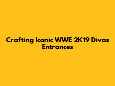 Crafting Iconic WWE 2K19 Divas Entrances