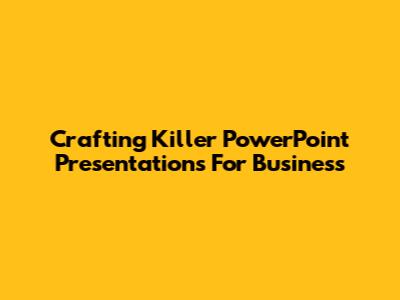 Crafting Killer PowerPoint Presentations For Business