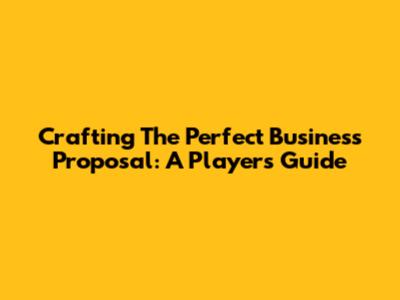 Crafting The Perfect Business Proposal: A Player's Guide