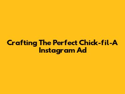 Crafting The Perfect Chick-fil-A Instagram Ad