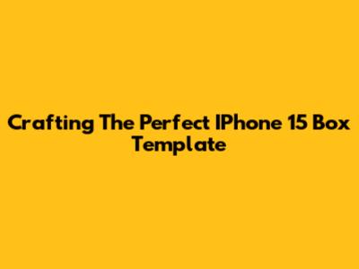 Crafting The Perfect IPhone 15 Box Template