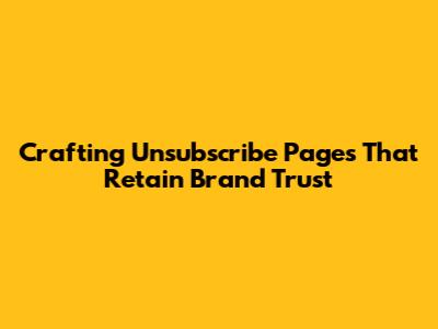 Crafting Unsubscribe Pages That Retain Brand Trust