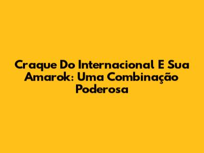 Craque Do Internacional E Sua Amarok: Uma Combinação Poderosa