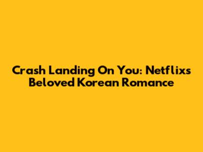 Crash Landing On You: Netflix's Beloved Korean Romance