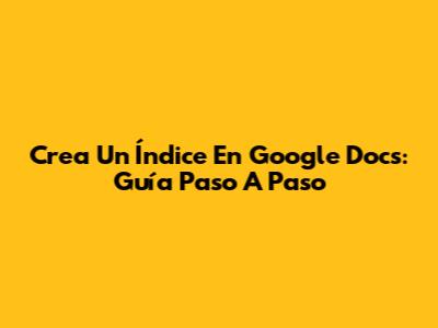 Crea Un Índice En Google Docs: Guía Paso A Paso