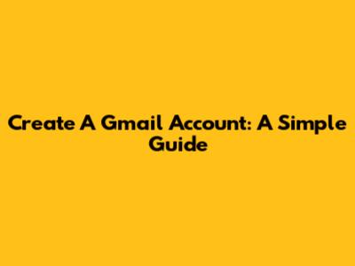 Create A Gmail Account: A Simple Guide