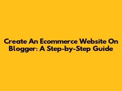 Create An Ecommerce Website On Blogger: A Step-by-Step Guide