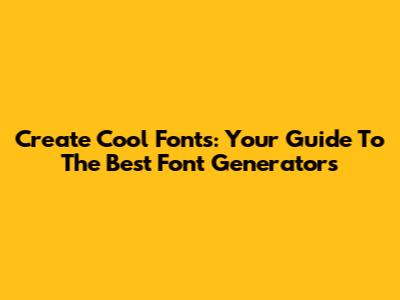 Create Cool Fonts: Your Guide To The Best Font Generators