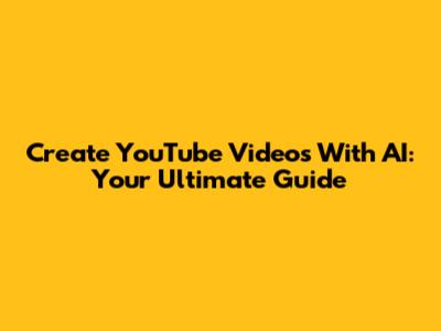 Create YouTube Videos With AI: Your Ultimate Guide