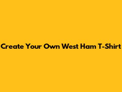 Create Your Own West Ham T-Shirt