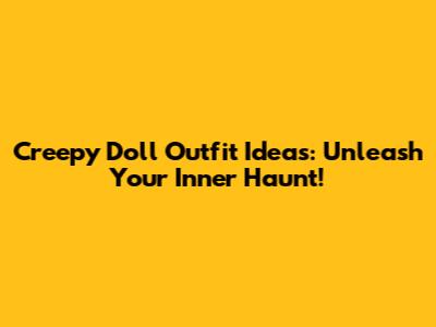 Creepy Doll Outfit Ideas: Unleash Your Inner Haunt!