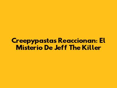 Creepypastas Reaccionan: El Misterio De Jeff The Killer