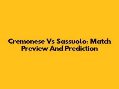 Cremonese Vs Sassuolo: Match Preview And Prediction