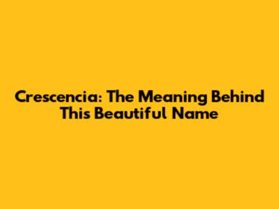 Crescencia: The Meaning Behind This Beautiful Name