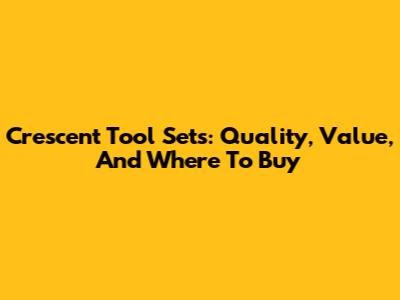 Crescent Tool Sets: Quality, Value, And Where To Buy