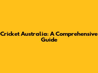 Cricket Australia: A Comprehensive Guide