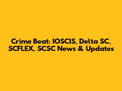 Crime Beat: IOSCIS, Delta SC, SCFLEX, SCSC News & Updates