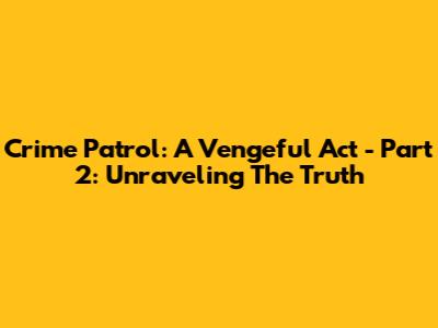 Crime Patrol: A Vengeful Act - Part 2: Unraveling The Truth