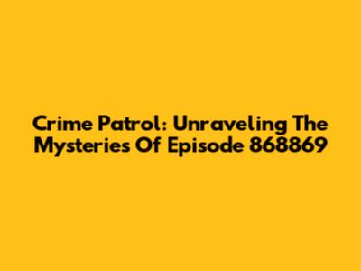 Crime Patrol: Unraveling The Mysteries Of Episode 868869